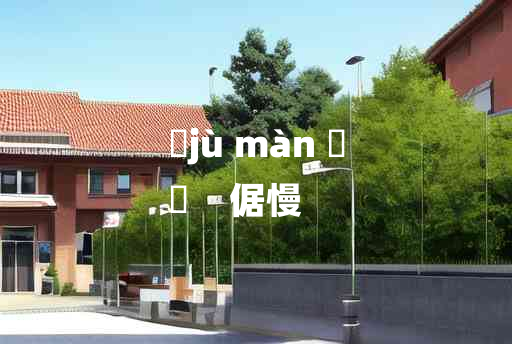 
	jù màn 	
	    倨慢