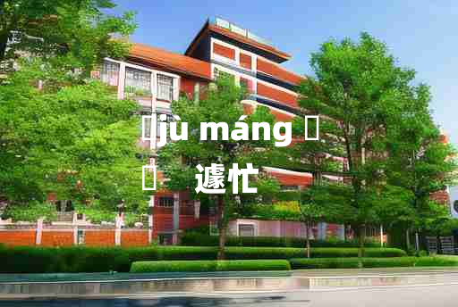 
	jù máng 	
	    遽忙