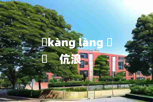 
	kàng làng 	
	    伉浪