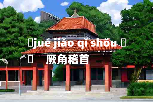 
	jué jiǎo qǐ shǒu 	
	    厥角稽首