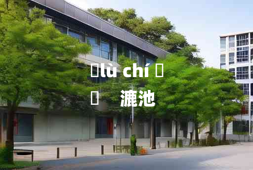 
	lù chí 	
	    漉池