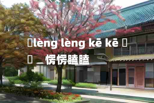 
	lèng lèng kē kē 	
	    愣愣瞌瞌