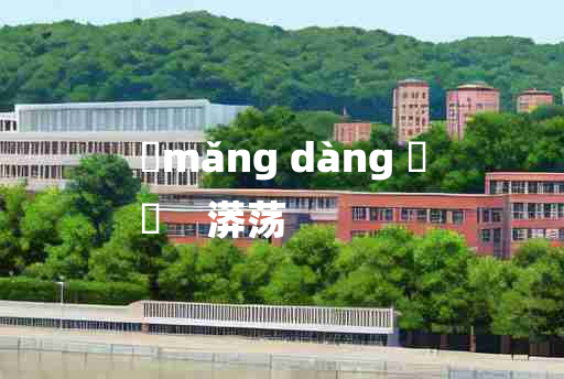 
	mǎng dàng 	
	    漭荡