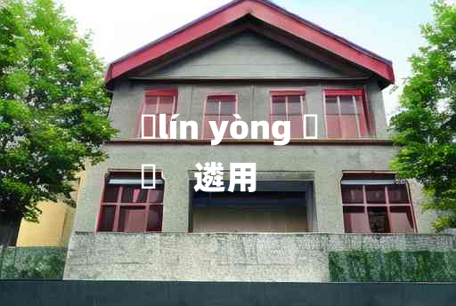 
	lín yòng 	
	    遴用