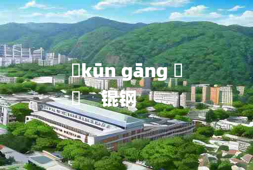 
	kūn gāng 	
	    锟钢