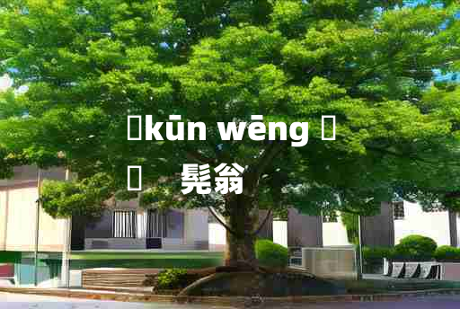 
	kūn wēng 	
	    髡翁