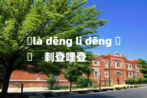 
	là dēng li dēng 	
	    剌登哩登