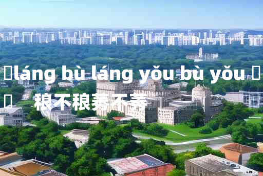 
	láng bù láng yǒu bù yǒu 	
	    稂不稂莠不莠