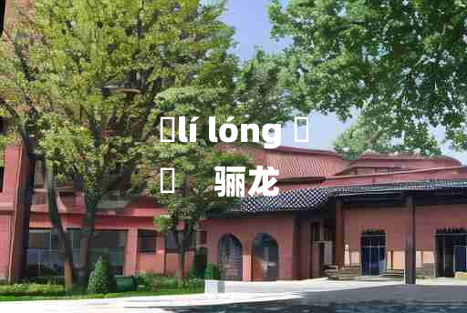 
	lí lóng 	
	    骊龙