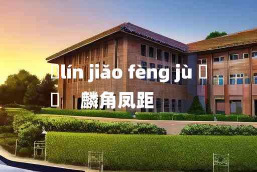 
	lín jiǎo fèng jù 	
	    麟角凤距