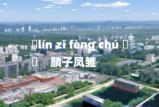 
	lín zǐ fèng chú 	
	    麟子凤雏