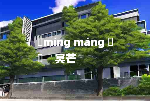 
	míng máng 	
	    冥芒