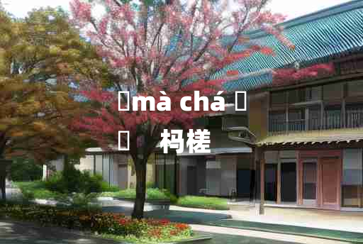 
	mà chá 	
	    杩槎