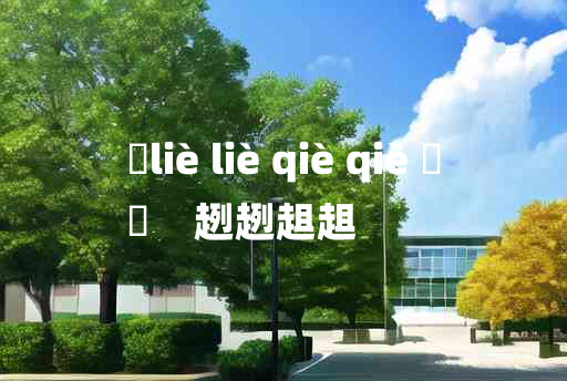 
	liè liè qiè qiè 	
	    趔趔趄趄