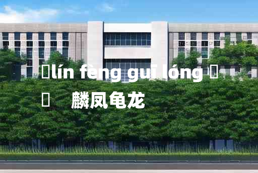 
	lín fèng guī lóng 	
	    麟凤龟龙