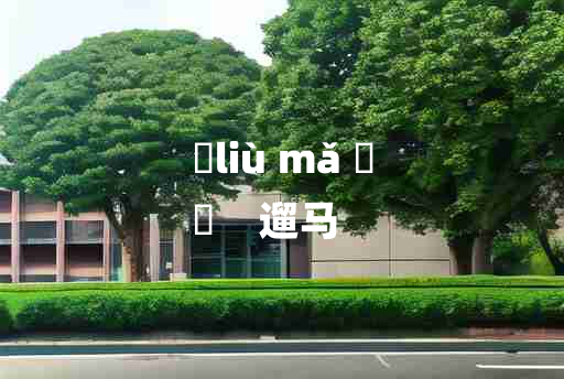 
	liù mǎ 	
	    遛马