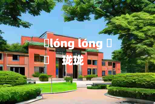 
	lóng lóng 	
	    珑珑