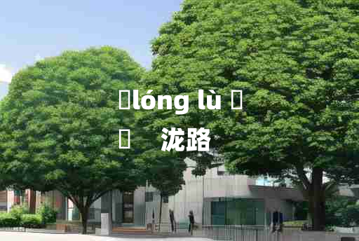 
	lóng lù 	
	    泷路