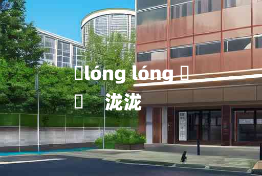 
	lóng lóng 	
	    泷泷