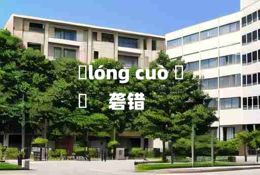 
	lóng cuò 	
	    砻错