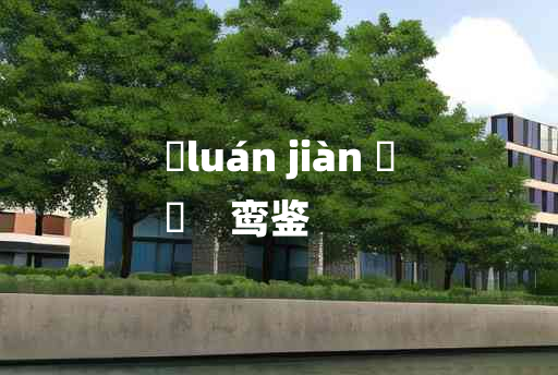 
	luán jiàn 	
	    鸾鉴