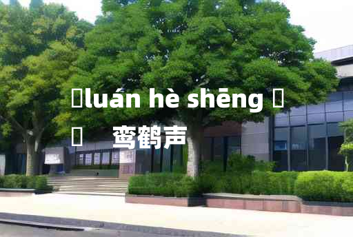 
	luán hè shēng 	
	    鸾鹤声