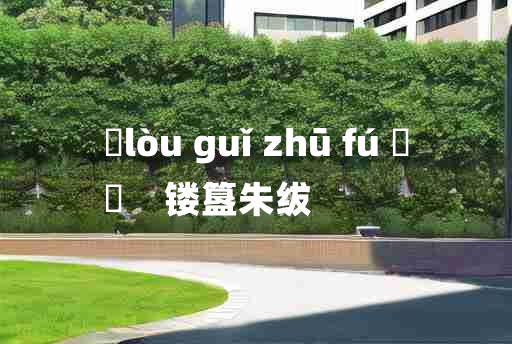 
	lòu guǐ zhū fú 	
	    镂簋朱绂