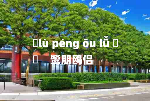 
	lù péng ōu lǚ 	
	    鹭朋鸥侣