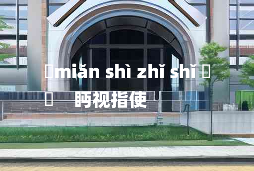 
	miǎn shì zhǐ shǐ 	
	    眄视指使