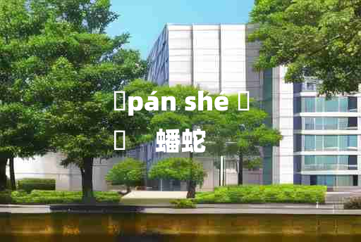 
	pán shé 	
	    蟠蛇