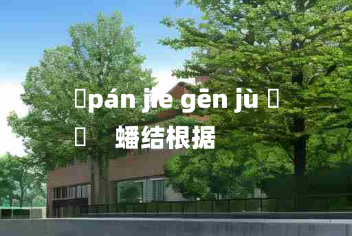 
	pán jié gēn jù 	
	    蟠结根据