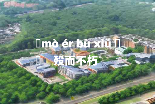 
	mò ér bù xiǔ 	
	    殁而不朽