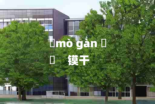 
	mò gàn 	
	    镆干