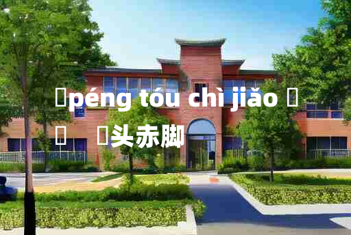 
	péng tóu chì jiǎo 	
	    髼头赤脚