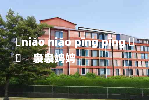 
	niǎo niǎo pīng pīng 	
	    袅袅娉娉