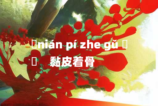 
	nián pí zhe gǔ 	
	    黏皮着骨