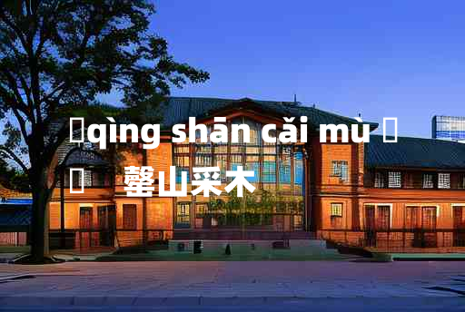 
	qìng shān cǎi mù 	
	    罄山采木