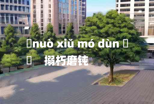 
	nuò xiǔ mó dùn 	
	    搦朽磨钝