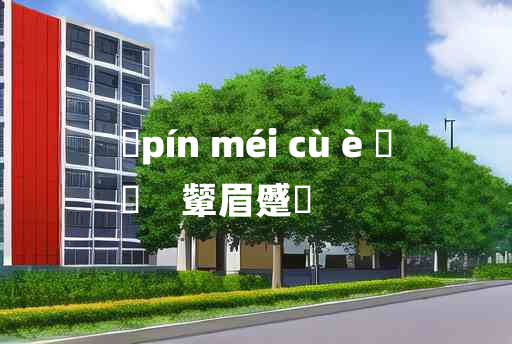 
	pín méi cù è 	
	    颦眉蹙頞