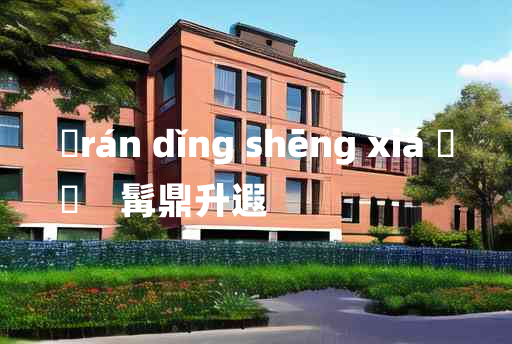 
	rán dǐng shēng xiá 	
	    髯鼎升遐