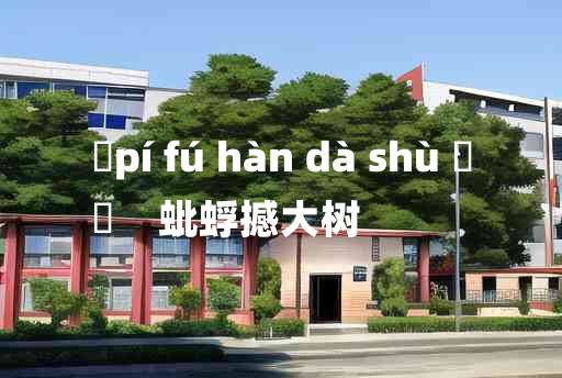 
	pí fú hàn dà shù 	
	    蚍蜉撼大树