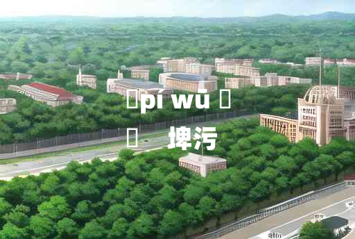 
	pí wū 	
	    埤污