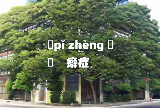 
	pǐ zhèng 	
	    癖症