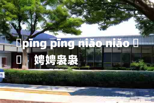 
	pīng pīng niǎo niǎo 	
	    娉娉袅袅