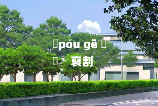 
	póu gē 	
	    裒割