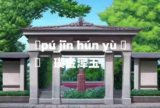 
	pú jīn hún yù 	
	    璞金浑玉