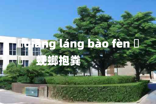 
	qiāng láng bào fèn 	
	    蜣螂抱粪