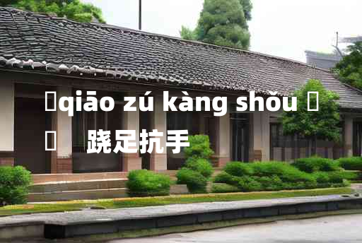 
	qiāo zú kàng shǒu 	
	    跷足抗手