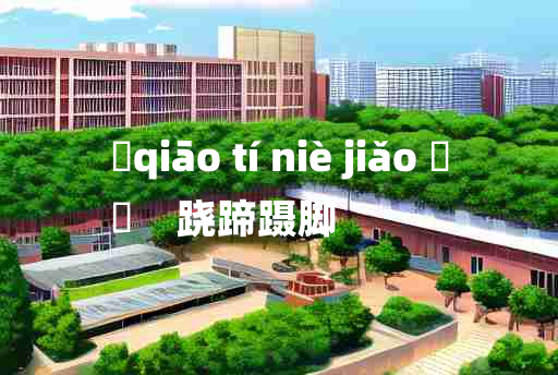 
	qiāo tí niè jiǎo 	
	    跷蹄蹑脚