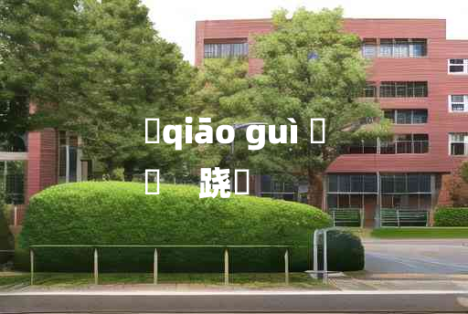 
	qiāo guì 	
	    跷趹